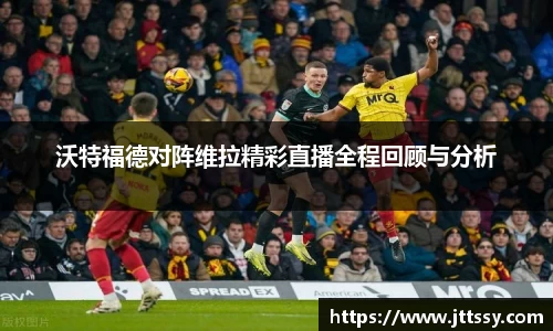 沃特福德对阵维拉精彩直播全程回顾与分析