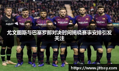 尤文图斯与巴塞罗那对决时间揭晓赛事安排引发关注