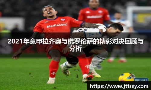 2021年意甲拉齐奥与佛罗伦萨的精彩对决回顾与分析