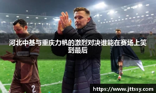 河北中基与重庆力帆的激烈对决谁能在赛场上笑到最后