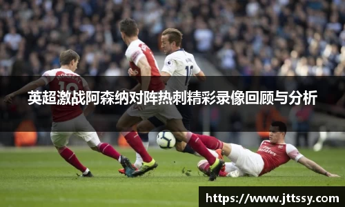 英超激战阿森纳对阵热刺精彩录像回顾与分析