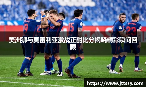 美洲狮与莫雷利亚激战正酣比分揭晓精彩瞬间回顾